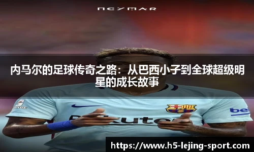 内马尔的足球传奇之路：从巴西小子到全球超级明星的成长故事